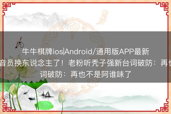 牛牛棋牌ios|Android/通用版APP最新版 熊大熊二配音员换东说念主了！老粉听秃子强新台词破防：再也不是阿谁味了