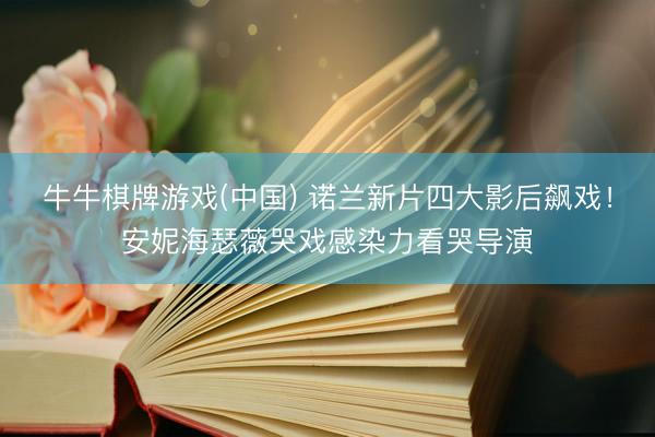 牛牛棋牌游戏(中国) 诺兰新片四大影后飙戏！安妮海瑟薇哭戏感染力看哭导演