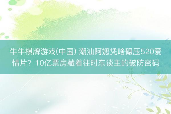 牛牛棋牌游戏(中国) 潮汕阿嬷凭啥碾压520爱情片？10亿票房藏着往时东谈主的破防密码