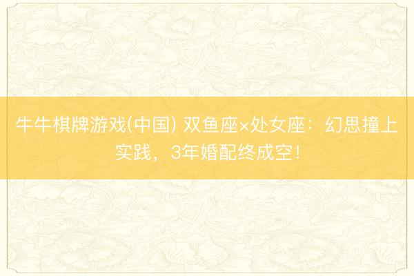 牛牛棋牌游戏(中国) 双鱼座×处女座：幻思撞上实践，3年婚配终成空！