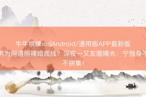 牛牛棋牌ios|Android/通用版APP最新版 巨蟹男为何遵照裸婚底线?深夜一又友圈曝光:宁独身不拼集!