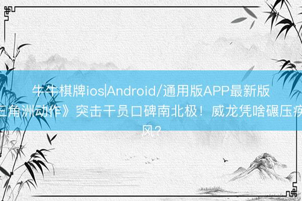 牛牛棋牌ios|Android/通用版APP最新版 《三角洲动作》突击干员口碑南北极！威龙凭啥碾压疾风？