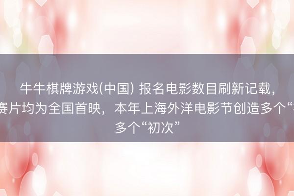 牛牛棋牌游戏(中国) 报名电影数目刷新记载，主竞赛片均为全国首映，本年上海外洋电影节创造多个“初次”