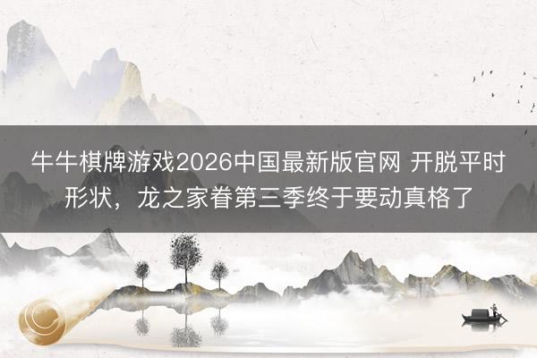 牛牛棋牌游戏2026中国最新版官网 开脱平时形状，龙之家眷第三季终于要动真格了