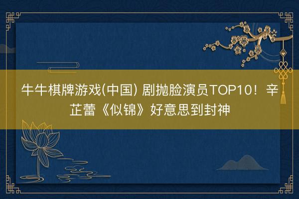 牛牛棋牌游戏(中国) 剧抛脸演员TOP10!辛芷蕾《似锦》好意思到封神