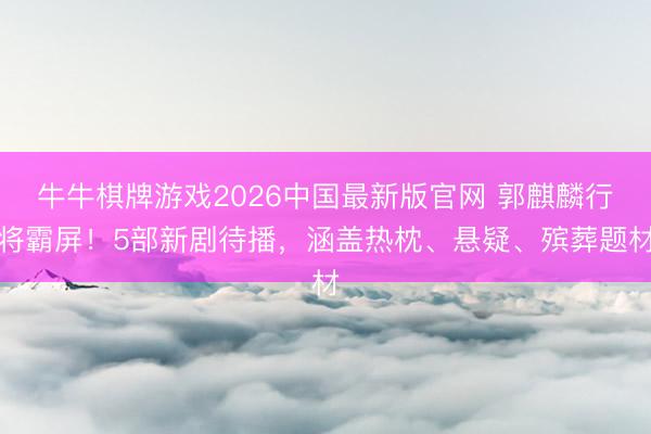牛牛棋牌游戏2026中国最新版官网 郭麒麟行将霸屏！5部新剧待播，涵盖热枕、悬疑、殡葬题材