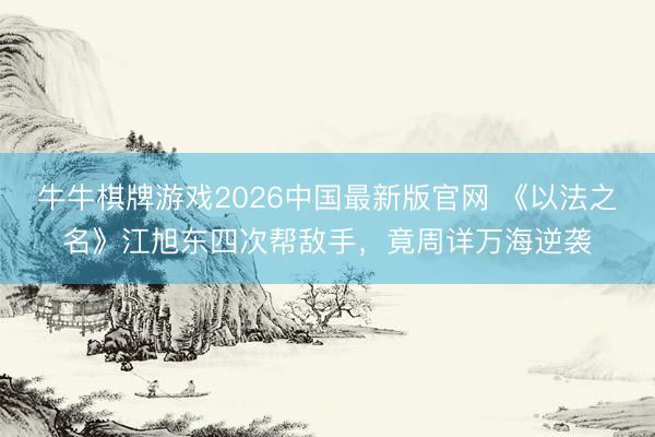 牛牛棋牌游戏2026中国最新版官网 《以法之名》江旭东四次帮敌手，竟周详万海逆袭