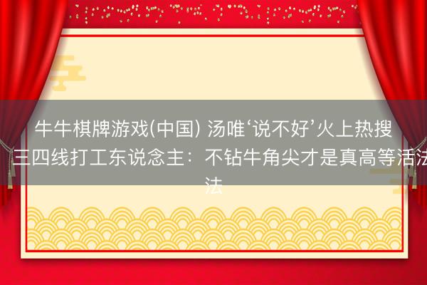 牛牛棋牌游戏(中国) 汤唯‘说不好’火上热搜！三四线打工东说念主：不钻牛角尖才是真高等活法