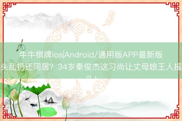 牛牛棋牌ios|Android/通用版APP最新版 烟头乱扔还同居？34岁秦俊杰这习尚让丈母娘王人摇头！