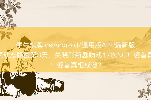 牛牛棋牌ios|Android/通用版APP最新版 鹿晗生辰动态隐匿第3天，关晓彤新剧吻戏17次NG！姿首真相成谜？