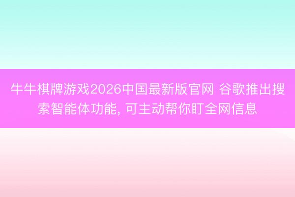 牛牛棋牌游戏2026中国最新版官网 谷歌推出搜索智能体功能， 可主动帮你盯全网信息