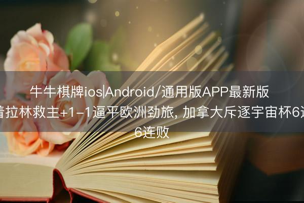 牛牛棋牌ios|Android/通用版APP最新版 跟着拉林救主+1-1逼平欧洲劲旅， 加拿大斥逐宇宙杯6连败