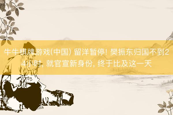 牛牛棋牌游戏(中国) 留洋暂停! 樊振东归国不到24小时， 就官宣新身份， 终于比及这一天