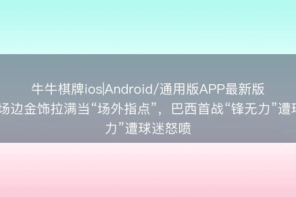 牛牛棋牌ios|Android/通用版APP最新版 内马尔场边金饰拉满当“场外指点”，巴西首战“锋无力”遭球迷怒喷