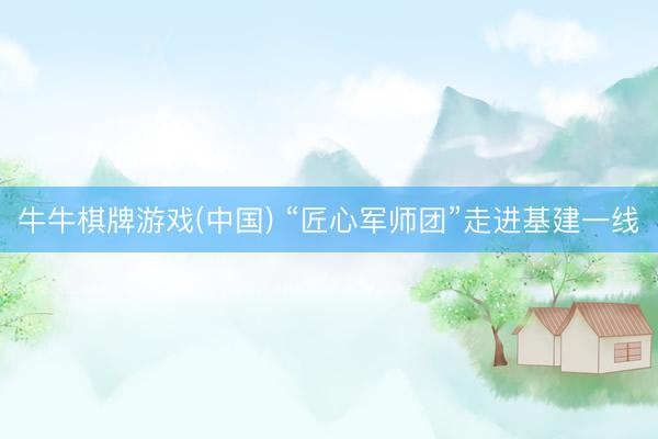 牛牛棋牌游戏(中国) “匠心军师团”走进基建一线