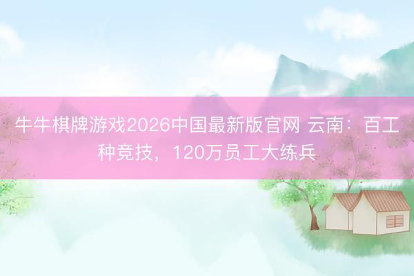 牛牛棋牌游戏2026中国最新版官网 云南：百工种竞技，120万员工大练兵