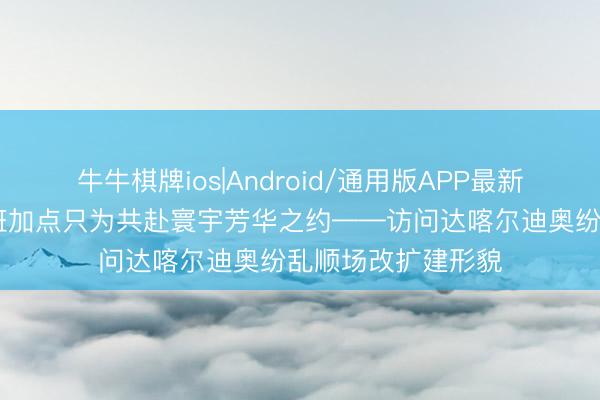 牛牛棋牌ios|Android/通用版APP最新版 各人连线丨加班加点只为共赴寰宇芳华之约——访问达喀尔迪奥纷乱顺场改扩建形貌