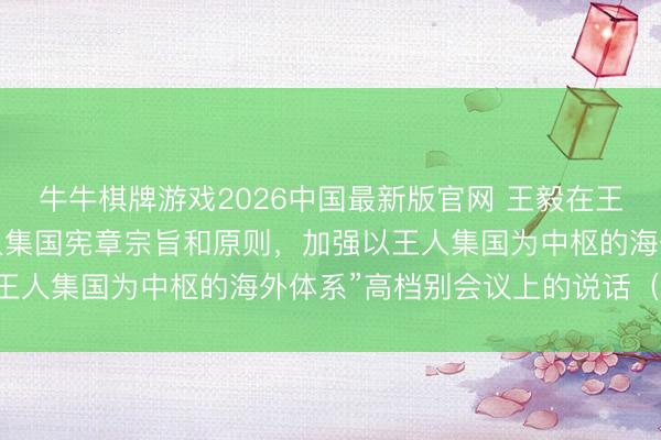 牛牛棋牌游戏2026中国最新版官网 王毅在王人集国安本心“顾惜王人集国宪章宗旨和原则,加强以王人集国为中枢的海外体系”高档别会议上的说话(全文)