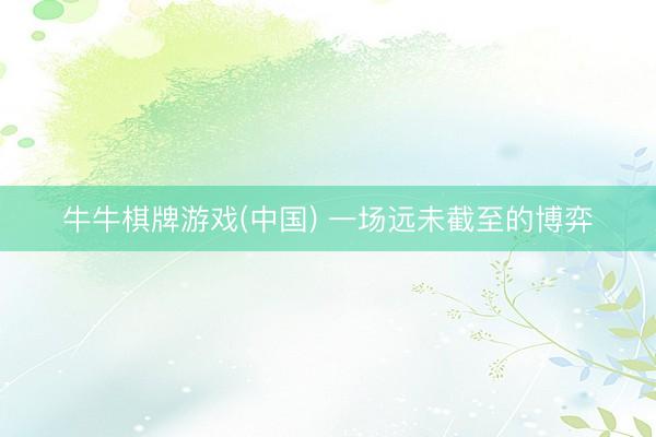 牛牛棋牌游戏(中国) 一场远未截至的博弈