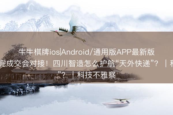 牛牛棋牌ios|Android/通用版APP最新版 天舟十号完成交会对接！四川智造怎么护航“天外快递”？｜科技不雅察