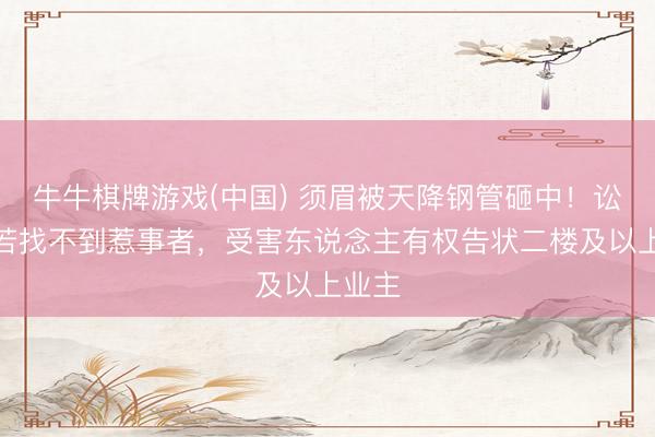 牛牛棋牌游戏(中国) 须眉被天降钢管砸中！讼师：若找不到惹事者，受害东说念主有权告状二楼及以上业主