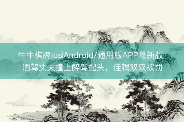 牛牛棋牌ios|Android/通用版APP最新版 酒驾丈夫撞上醉驾配头，佳耦双双被罚
