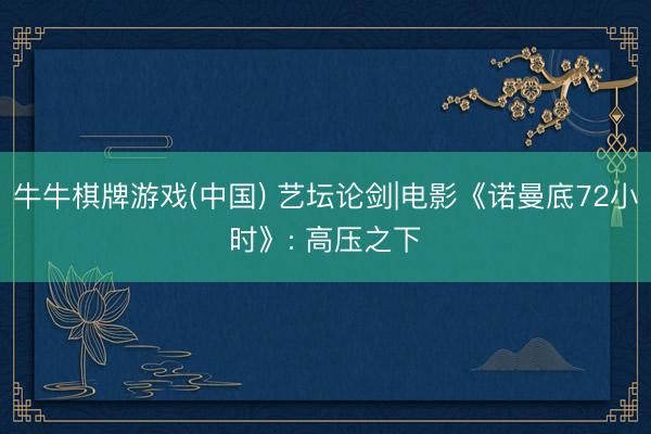 牛牛棋牌游戏(中国) 艺坛论剑|电影《诺曼底72小时》: 高压之下