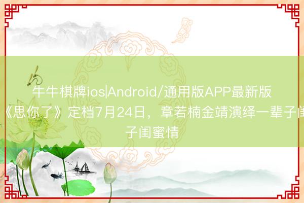 牛牛棋牌ios|Android/通用版APP最新版 电影《思你了》定档7月24日，章若楠金靖演绎一辈子闺蜜情