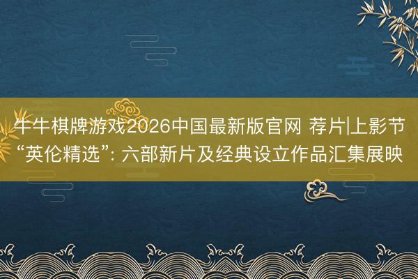 牛牛棋牌游戏2026中国最新版官网 荐片|上影节“英伦精选”: 六部新片及经典设立作品汇集展映