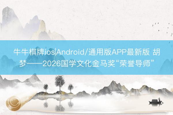 牛牛棋牌ios|Android/通用版APP最新版 胡梦——2026国学文化金马奖“荣誉导师”