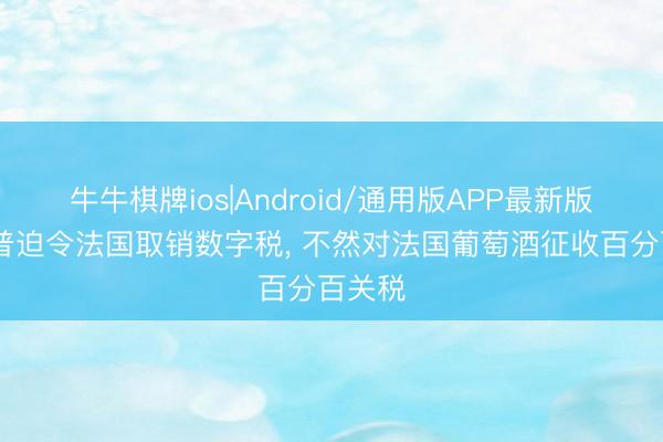 牛牛棋牌ios|Android/通用版APP最新版 特朗普迫令法国取销数字税， 不然对法国葡萄酒征收百分百关税