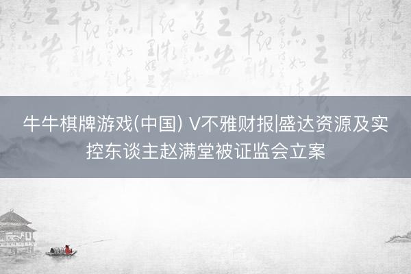 牛牛棋牌游戏(中国) V不雅财报|盛达资源及实控东谈主赵满堂被证监会立案