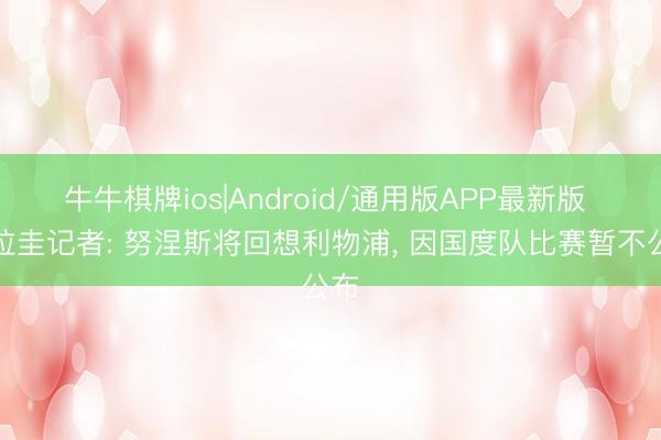 牛牛棋牌ios|Android/通用版APP最新版 乌拉圭记者: 努涅斯将回想利物浦， 因国度队比赛暂不公布
