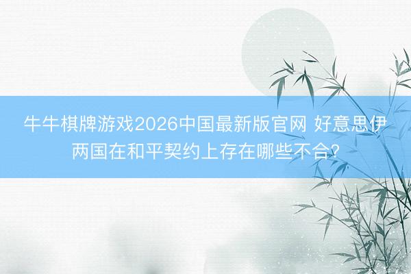 牛牛棋牌游戏2026中国最新版官网 好意思伊两国在和平契约上存在哪些不合?