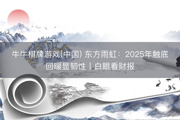 牛牛棋牌游戏(中国) 东方雨虹：2025年触底回暖显韧性丨白眼看财报