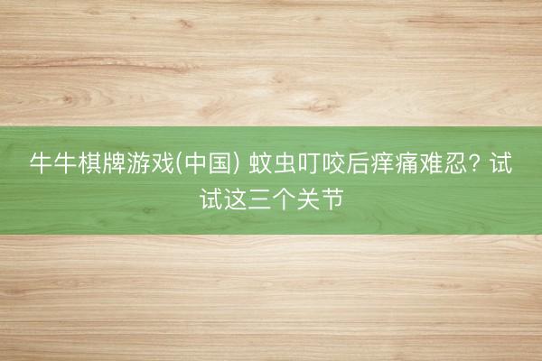 牛牛棋牌游戏(中国) 蚊虫叮咬后痒痛难忍? 试试这三个关节