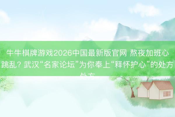 牛牛棋牌游戏2026中国最新版官网 熬夜加班心跳乱? 武汉“名家论坛”为你奉上“释怀护心”的处方