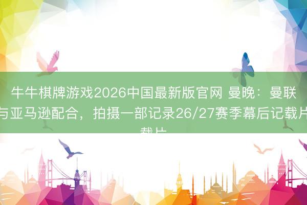 牛牛棋牌游戏2026中国最新版官网 曼晚：曼联与亚马逊配合，拍摄一部记录26/27赛季幕后记载片