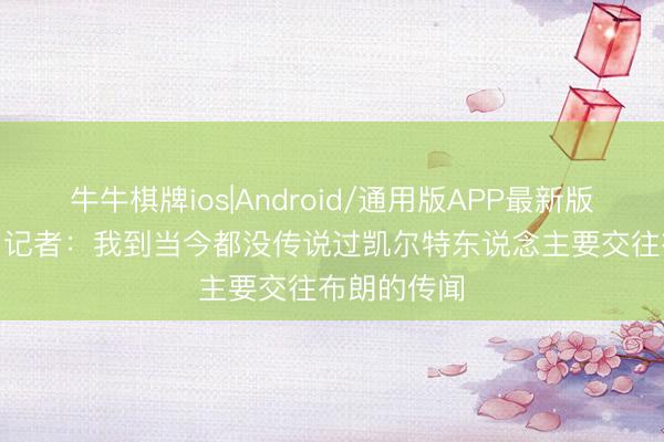 牛牛棋牌ios|Android/通用版APP最新版 ESPN有名记者：我到当今都没传说过凯尔特东说念主要交往布朗的传闻