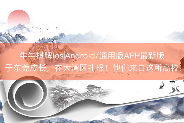 牛牛棋牌ios|Android/通用版APP最新版 于东莞成长，在大湾区扎根！他们来自这所高校！