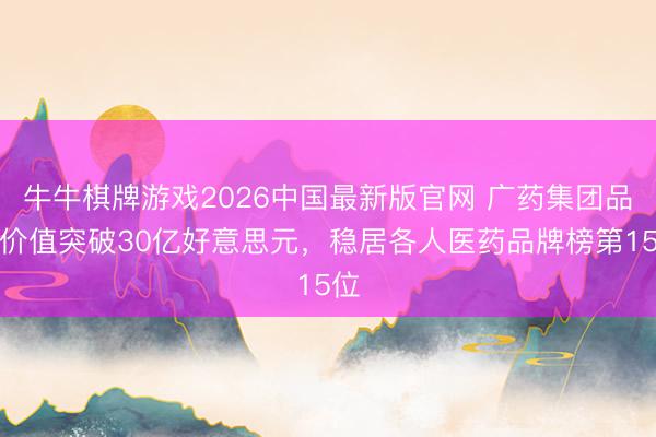 牛牛棋牌游戏2026中国最新版官网 广药集团品牌价值突破30亿好意思元，稳居各人医药品牌榜第15位
