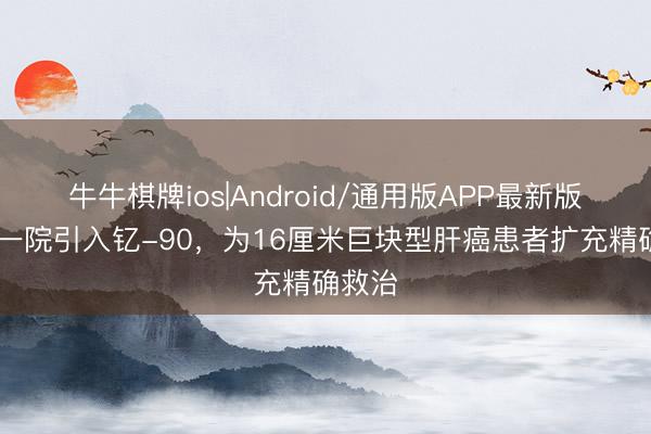 牛牛棋牌ios|Android/通用版APP最新版 广医一院引入钇-90，为16厘米巨块型肝癌患者扩充精确救治
