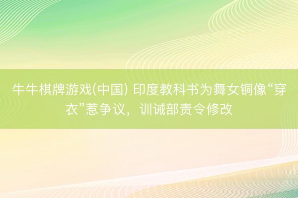牛牛棋牌游戏(中国) 印度教科书为舞女铜像“穿衣”惹争议，训诫部责令修改