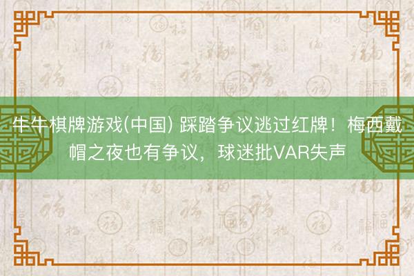 牛牛棋牌游戏(中国) 踩踏争议逃过红牌！梅西戴帽之夜也有争议，球迷批VAR失声