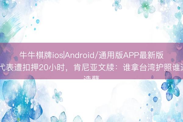 牛牛棋牌ios|Android/通用版APP最新版 台代表遭扣押20小时，肯尼亚文牍：谁拿台湾护照谁造孽