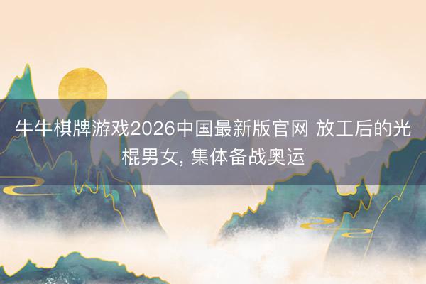 牛牛棋牌游戏2026中国最新版官网 放工后的光棍男女， 集体备战奥运