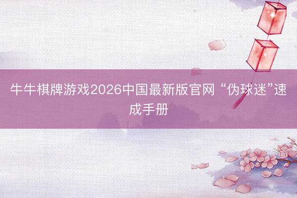牛牛棋牌游戏2026中国最新版官网 “伪球迷”速成手册
