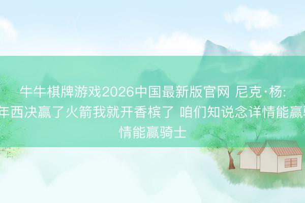 牛牛棋牌游戏2026中国最新版官网 尼克·杨: 18年西决赢了火箭我就开香槟了 咱们知说念详情能赢骑士
