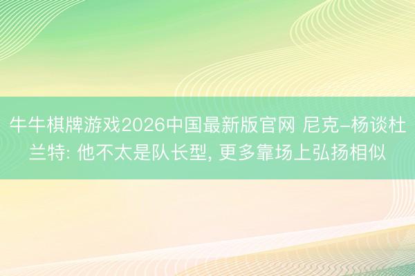 牛牛棋牌游戏2026中国最新版官网 尼克-杨谈杜兰特: 他不太是队长型， 更多靠场上弘扬相似